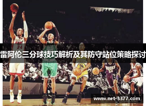 雷阿伦三分球技巧解析及其防守站位策略探讨 雷阿伦三分球技巧解析及其防守站位策略探讨