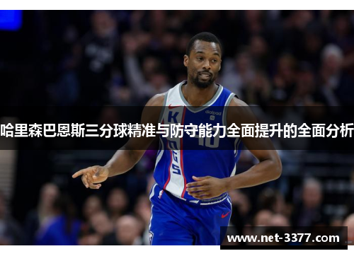 哈里森巴恩斯三分球精准与防守能力全面提升的全面分析 哈里森巴恩斯三分球精准与防守能力全面提升的全面分析