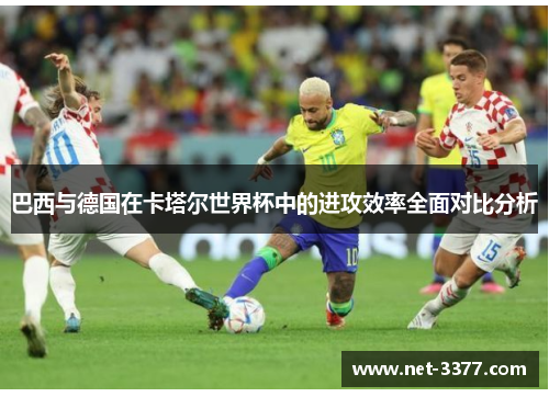 巴西与德国在卡塔尔世界杯中的进攻效率全面对比分析 巴西与德国在卡塔尔世界杯中的进攻效率全面对比分析