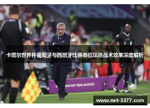 卡塔尔世界杯葡萄牙与西班牙比赛高位压迫战术效果深度解析 卡塔尔世界杯葡萄牙与西班牙比赛高位压迫战术效果深度解析