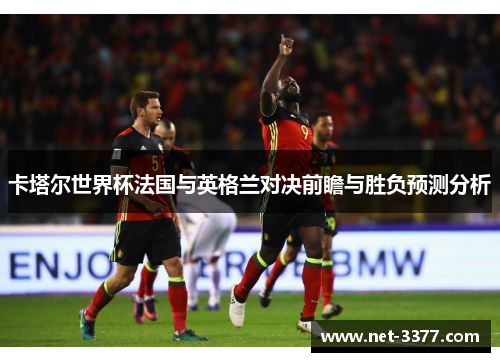卡塔尔世界杯法国与英格兰对决前瞻与胜负预测分析