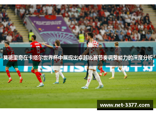 莫德里奇在卡塔尔世界杯中展现出卓越比赛节奏调整能力的深度分析