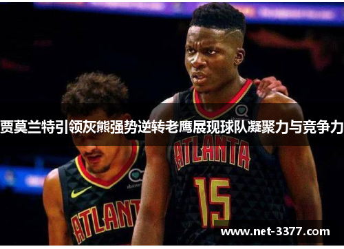 贾莫兰特引领灰熊强势逆转老鹰展现球队凝聚力与竞争力 贾莫兰特引领灰熊强势逆转老鹰展现球队凝聚力与竞争力
