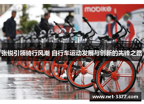 张锐引领骑行风潮 自行车运动发展与创新的先锋之路 张锐引领骑行风潮 自行车运动发展与创新的先锋之路