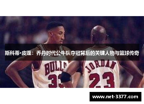 斯科蒂·皮蓬:乔丹时代公牛队夺冠背后的关键人物与篮球传奇 斯科蒂·皮蓬:乔丹时代公牛队夺冠背后的关键人物与篮球传奇