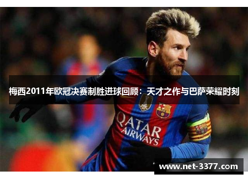 梅西2011年欧冠决赛制胜进球回顾:天才之作与巴萨荣耀时刻 梅西2011年欧冠决赛制胜进球回顾:天才之作与巴萨荣耀时刻