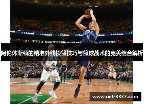 阿伦休斯顿的精准外线投篮技巧与篮球战术的完美结合解析 阿伦休斯顿的精准外线投篮技巧与篮球战术的完美结合解析