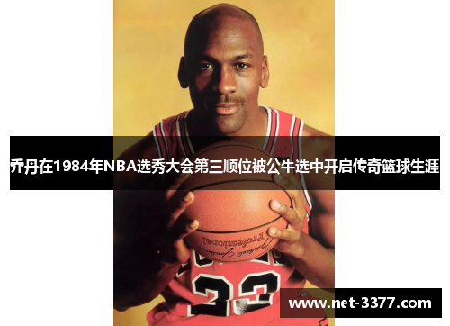 乔丹在1984年NBA选秀大会第三顺位被公牛选中开启传奇篮球生涯 乔丹在1984年NBA选秀大会第三顺位被公牛选中开启传奇篮球生涯