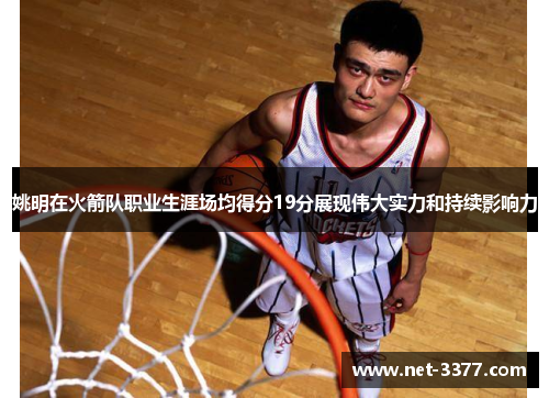 姚明在火箭队职业生涯场均得分19分展现伟大实力和持续影响力