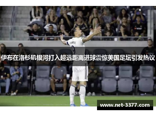 伊布在洛杉矶银河打入超远距离进球震惊美国足坛引发热议 伊布在洛杉矶银河打入超远距离进球震惊美国足坛引发热议