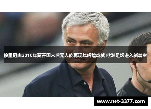 穆里尼奥2010年离开国米后无人能再现其辉煌成就 欧洲足坛进入新篇章 穆里尼奥2010年离开国米后无人能再现其辉煌成就 欧洲足坛进入新篇章