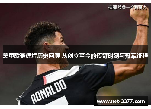 意甲联赛辉煌历史回顾 从创立至今的传奇时刻与冠军征程 意甲联赛辉煌历史回顾 从创立至今的传奇时刻与冠军征程