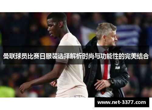 曼联球员比赛日服装选择解析时尚与功能性的完美结合 曼联球员比赛日服装选择解析时尚与功能性的完美结合
