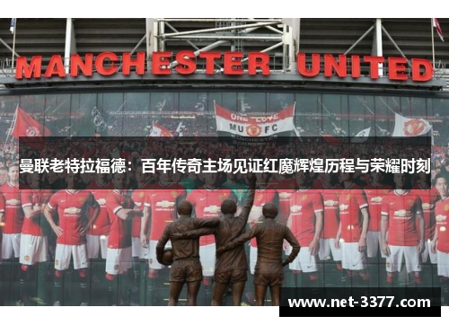 曼联老特拉福德：百年传奇主场见证红魔辉煌历程与荣耀时刻