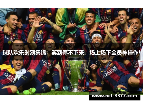 球队欢乐时刻集锦：笑到停不下来，场上场下全员神操作！
