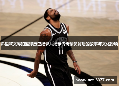 凯里欧文筹拍篮球历史纪录片揭示传奇球员背后的故事与文化影响