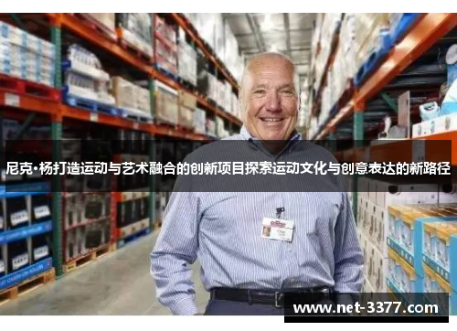 尼克·杨打造运动与艺术融合的创新项目探索运动文化与创意表达的新路径