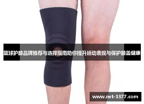 篮球护膝品牌推荐与选择指南助你提升运动表现与保护膝盖健康