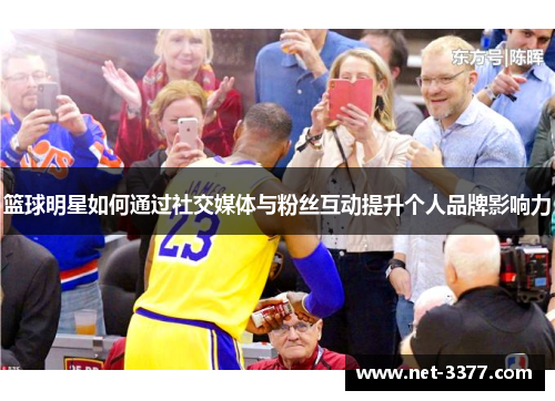 篮球明星如何通过社交媒体与粉丝互动提升个人品牌影响力 篮球明星如何通过社交媒体与粉丝互动提升个人品牌影响力