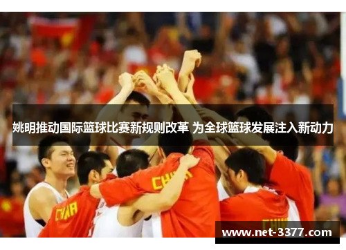 姚明推动国际篮球比赛新规则改革 为全球篮球发展注入新动力 姚明推动国际篮球比赛新规则改革 为全球篮球发展注入新动力