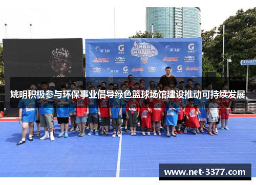 姚明积极参与环保事业倡导绿色篮球场馆建设推动可持续发展 姚明积极参与环保事业倡导绿色篮球场馆建设推动可持续发展
