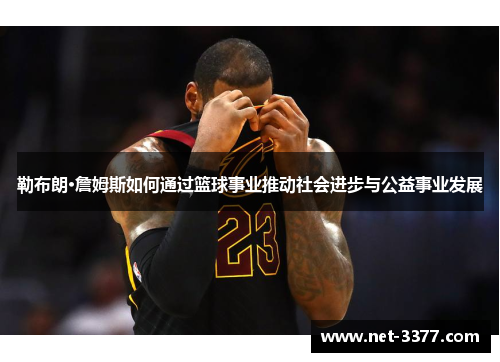 勒布朗·詹姆斯如何通过篮球事业推动社会进步与公益事业发展 勒布朗·詹姆斯如何通过篮球事业推动社会进步与公益事业发展