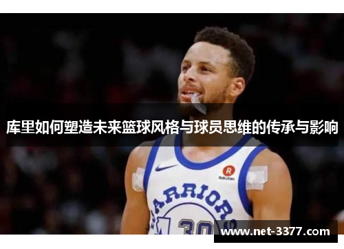 库里如何塑造未来篮球风格与球员思维的传承与影响 库里如何塑造未来篮球风格与球员思维的传承与影响