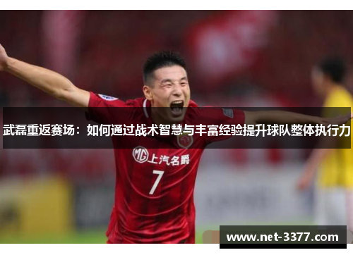 武磊重返赛场：如何通过战术智慧与丰富经验提升球队整体执行力