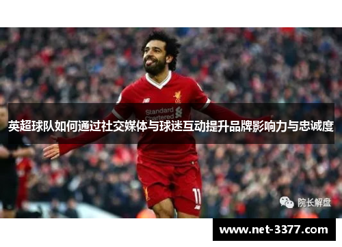 英超球队如何通过社交媒体与球迷互动提升品牌影响力与忠诚度 英超球队如何通过社交媒体与球迷互动提升品牌影响力与忠诚度