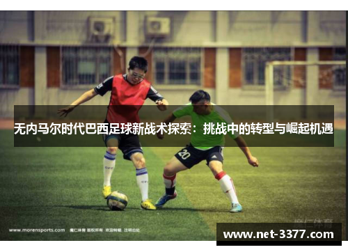无内马尔时代巴西足球新战术探索:挑战中的转型与崛起机遇 无内马尔时代巴西足球新战术探索:挑战中的转型与崛起机遇