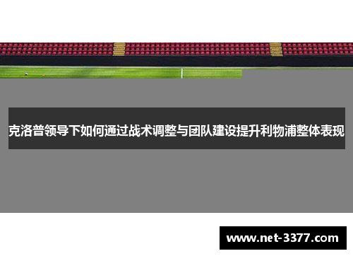 克洛普领导下如何通过战术调整与团队建设提升利物浦整体表现 克洛普领导下如何通过战术调整与团队建设提升利物浦整体表现