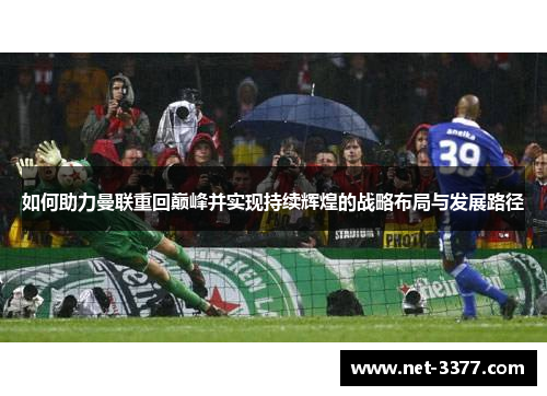 如何助力曼联重回巅峰并实现持续辉煌的战略布局与发展路径 如何助力曼联重回巅峰并实现持续辉煌的战略布局与发展路径
