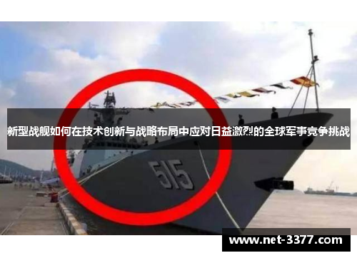 新型战舰如何在技术创新与战略布局中应对日益激烈的全球军事竞争挑战 新型战舰如何在技术创新与战略布局中应对日益激烈的全球军事竞争挑战