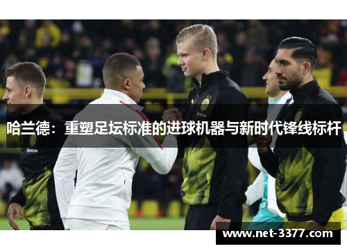 哈兰德:重塑足坛标准的进球机器与新时代锋线标杆 哈兰德:重塑足坛标准的进球机器与新时代锋线标杆