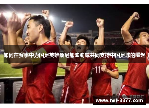 如何在赛事中为国足英雄桑尼加油助威共同支持中国足球的崛起 如何在赛事中为国足英雄桑尼加油助威共同支持中国足球的崛起