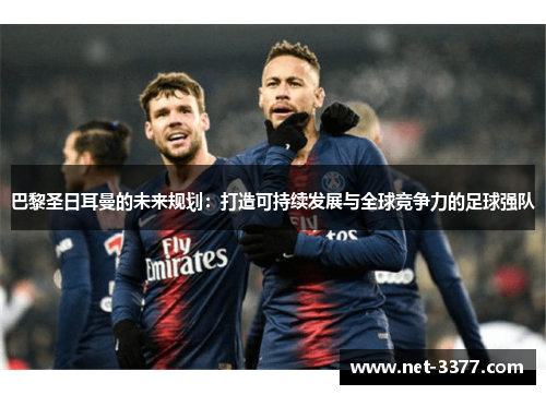 巴黎圣日耳曼的未来规划:打造可持续发展与全球竞争力的足球强队 巴黎圣日耳曼的未来规划:打造可持续发展与全球竞争力的足球强队