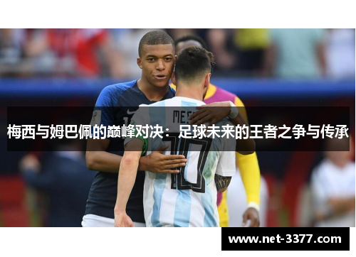 梅西与姆巴佩的巅峰对决:足球未来的王者之争与传承 梅西与姆巴佩的巅峰对决:足球未来的王者之争与传承