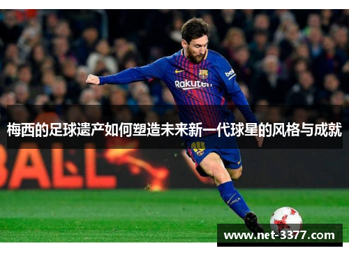 梅西的足球遗产如何塑造未来新一代球星的风格与成就 梅西的足球遗产如何塑造未来新一代球星的风格与成就