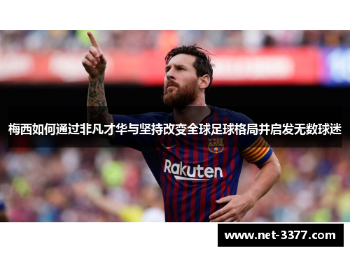 梅西如何通过非凡才华与坚持改变全球足球格局并启发无数球迷 梅西如何通过非凡才华与坚持改变全球足球格局并启发无数球迷