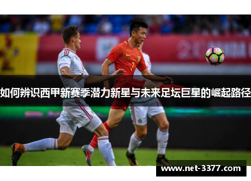 如何辨识西甲新赛季潜力新星与未来足坛巨星的崛起路径