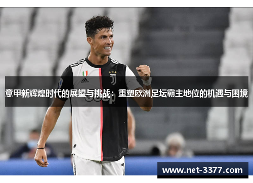 意甲新辉煌时代的展望与挑战:重塑欧洲足坛霸主地位的机遇与困境 意甲新辉煌时代的展望与挑战:重塑欧洲足坛霸主地位的机遇与困境