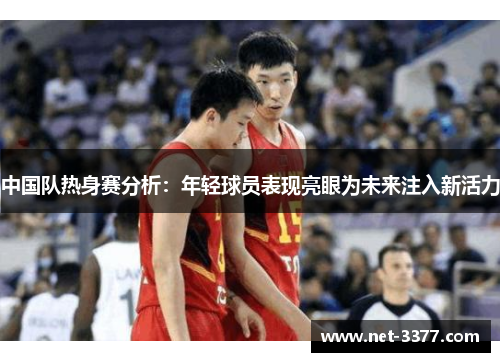 中国队热身赛分析:年轻球员表现亮眼为未来注入新活力 中国队热身赛分析:年轻球员表现亮眼为未来注入新活力