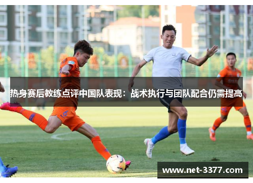 热身赛后教练点评中国队表现：战术执行与团队配合仍需提高