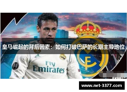 皇马崛起的背后因素:如何打破巴萨的长期主导地位 皇马崛起的背后因素:如何打破巴萨的长期主导地位
