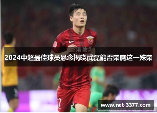 2024中超最佳球员悬念揭晓武磊能否荣膺这一殊荣 2024中超最佳球员悬念揭晓武磊能否荣膺这一殊荣