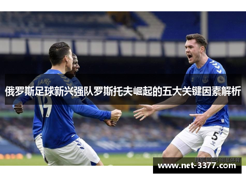 俄罗斯足球新兴强队罗斯托夫崛起的五大关键因素解析