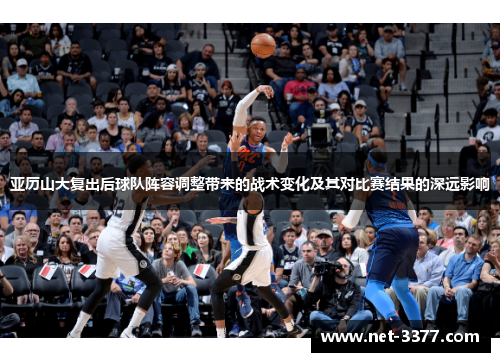 亚历山大复出后球队阵容调整带来的战术变化及其对比赛结果的深远影响 亚历山大复出后球队阵容调整带来的战术变化及其对比赛结果的深远影响