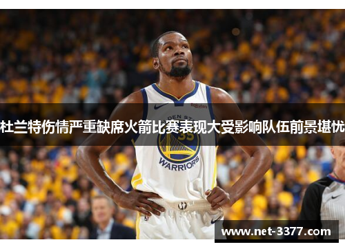 杜兰特伤情严重缺席火箭比赛表现大受影响队伍前景堪忧 杜兰特伤情严重缺席火箭比赛表现大受影响队伍前景堪忧