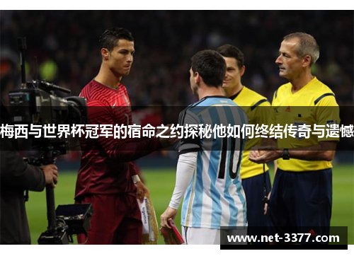 梅西与世界杯冠军的宿命之约探秘他如何终结传奇与遗憾