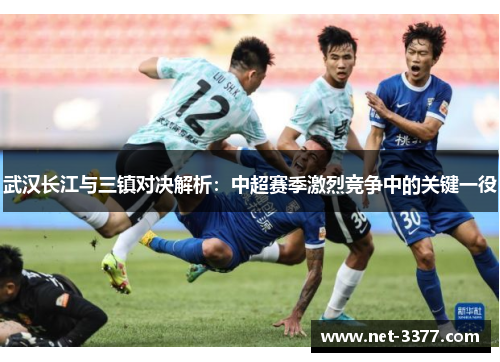 武汉长江与三镇对决解析:中超赛季激烈竞争中的关键一役 武汉长江与三镇对决解析:中超赛季激烈竞争中的关键一役